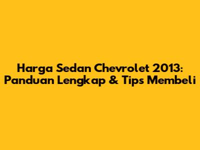 Harga Sedan Chevrolet 2013: Panduan Lengkap & Tips Membeli