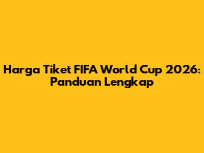 Harga Tiket FIFA World Cup 2026: Panduan Lengkap
