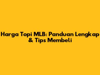 Harga Topi MLB: Panduan Lengkap & Tips Membeli