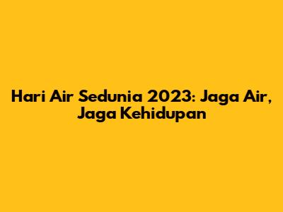 Hari Air Sedunia 2023: Jaga Air, Jaga Kehidupan