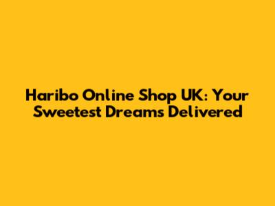 Haribo Online Shop UK: Your Sweetest Dreams Delivered