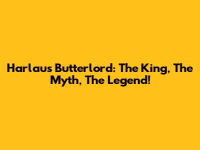 Harlaus Butterlord: The King, The Myth, The Legend!