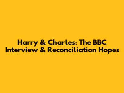 Harry & Charles: The BBC Interview & Reconciliation Hopes