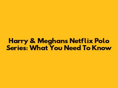 Harry & Meghan's Netflix Polo Series: What You Need To Know
