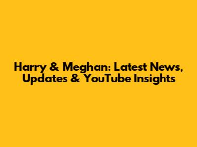 Harry & Meghan: Latest News, Updates & YouTube Insights
