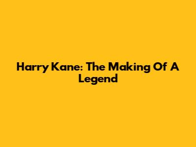 Harry Kane: The Making Of A Legend