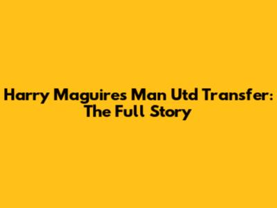 Harry Maguire's Man Utd Transfer: The Full Story