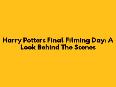 Harry Potter's Final Filming Day: A Look Behind The Scenes