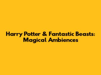 Harry Potter & Fantastic Beasts: Magical Ambiences