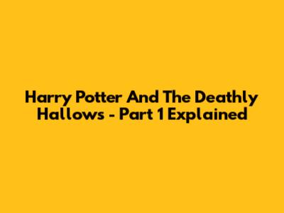 Harry Potter And The Deathly Hallows - Part 1 Explained