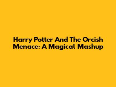 Harry Potter And The Orcish Menace: A Magical Mashup