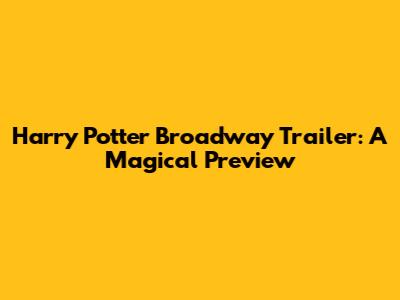 Harry Potter Broadway Trailer: A Magical Preview