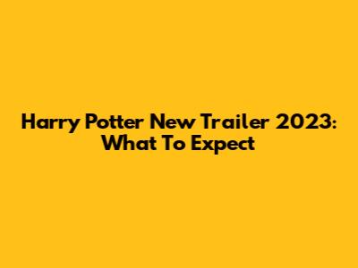 Harry Potter New Trailer 2023: What To Expect