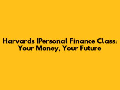 Harvard's IPersonal Finance Class: Your Money, Your Future