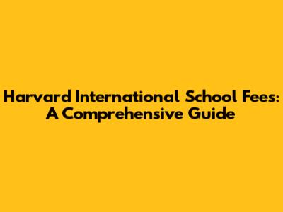 Harvard International School Fees: A Comprehensive Guide