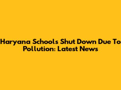 Haryana Schools Shut Down Due To Pollution: Latest News