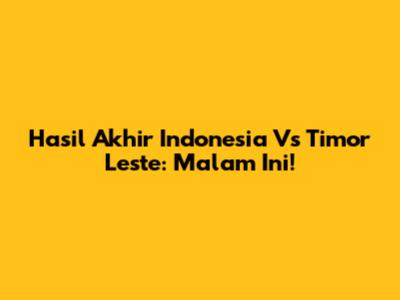 Hasil Akhir Indonesia Vs Timor Leste: Malam Ini!