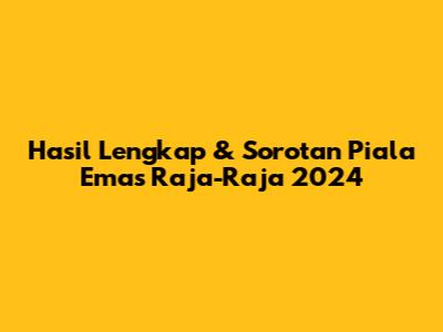 Hasil Lengkap & Sorotan Piala Emas Raja-Raja 2024
