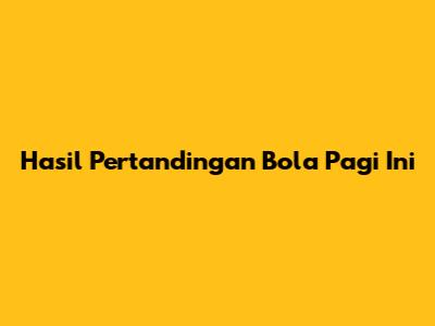 Hasil Pertandingan Bola Pagi Ini