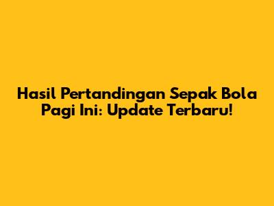 Hasil Pertandingan Sepak Bola Pagi Ini: Update Terbaru!