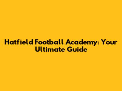 Hatfield Football Academy: Your Ultimate Guide