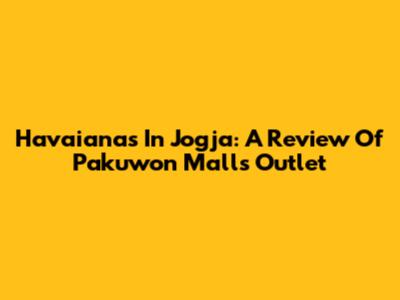 Havaianas In Jogja: A Review Of Pakuwon Mall's Outlet