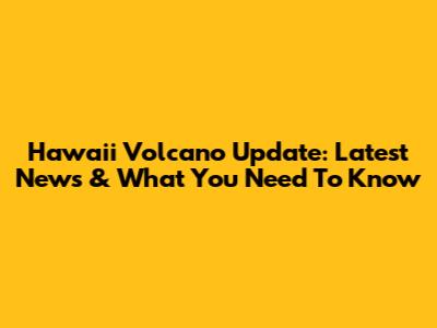 Hawaii Volcano Update: Latest News & What You Need To Know
