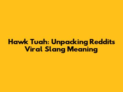 Hawk Tuah: Unpacking Reddit's Viral Slang Meaning