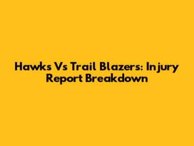 Hawks Vs Trail Blazers: Injury Report Breakdown