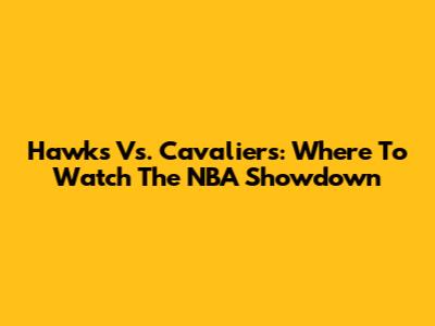 Hawks Vs. Cavaliers: Where To Watch The NBA Showdown