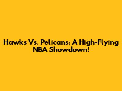 Hawks Vs. Pelicans: A High-Flying NBA Showdown!