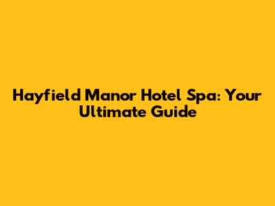 Hayfield Manor Hotel Spa: Your Ultimate Guide