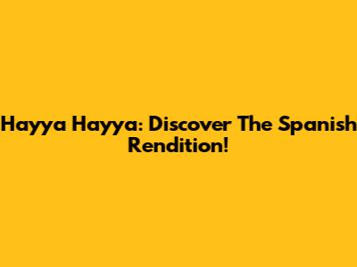 Hayya Hayya: Discover The Spanish Rendition!