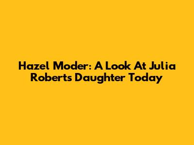 Hazel Moder: A Look At Julia Roberts' Daughter Today
