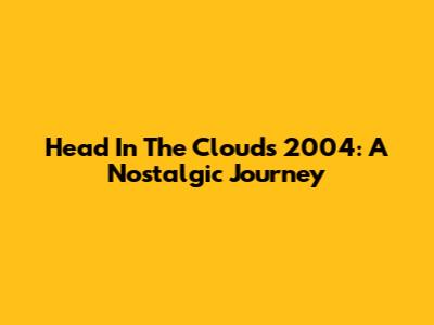 Head In The Clouds 2004: A Nostalgic Journey