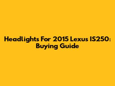 Headlights For 2015 Lexus IS250: Buying Guide