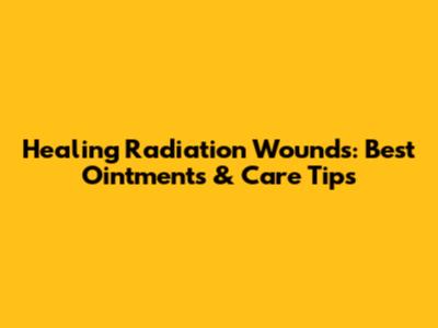 Healing Radiation Wounds: Best Ointments & Care Tips