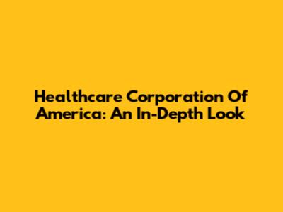 Healthcare Corporation Of America: An In-Depth Look