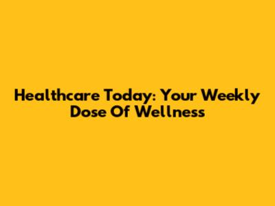 Healthcare Today: Your Weekly Dose Of Wellness