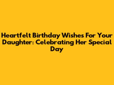 Heartfelt Birthday Wishes For Your Daughter: Celebrating Her Special Day