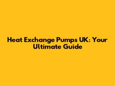 Heat Exchange Pumps UK: Your Ultimate Guide