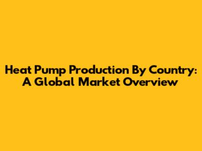 Heat Pump Production By Country: A Global Market Overview