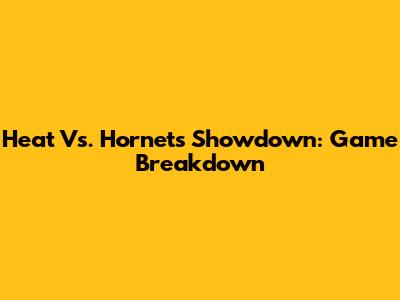 Heat Vs. Hornets Showdown: Game Breakdown