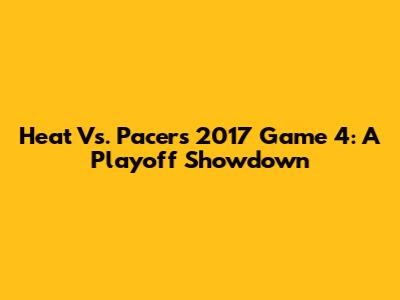 Heat Vs. Pacers 2017 Game 4: A Playoff Showdown