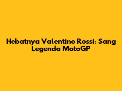 Hebatnya Valentino Rossi: Sang Legenda MotoGP
