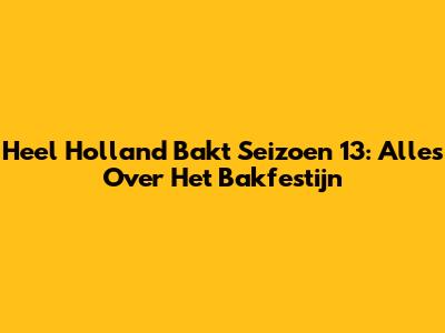 Heel Holland Bakt Seizoen 13: Alles Over Het Bakfestijn