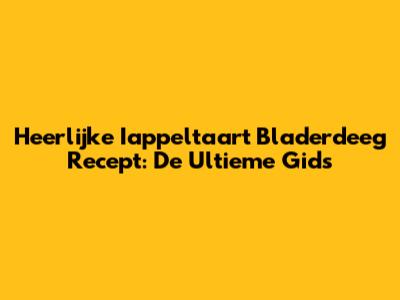 Heerlijke Iappeltaart Bladerdeeg Recept: De Ultieme Gids