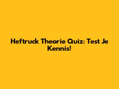 Heftruck Theorie Quiz: Test Je Kennis!