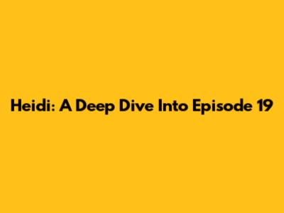 Heidi: A Deep Dive Into Episode 19