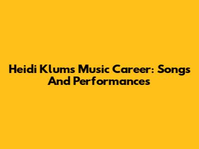 Heidi Klum's Music Career: Songs And Performances